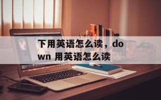 下用英语怎么读，down 用英语怎么读