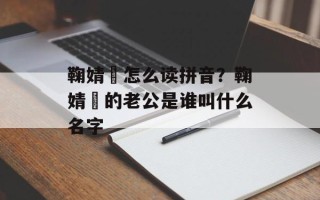 鞠婧祎怎么读拼音？鞠婧祎的老公是谁叫什么名字