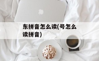 东拼音怎么读(号怎么读拼音)