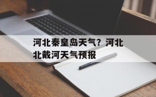 河北秦皇岛天气？河北北戴河天气预报