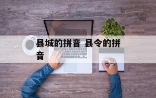 县城的拼音 县令的拼音