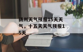 扬州天气预报15天天气，十五天天气预报15天