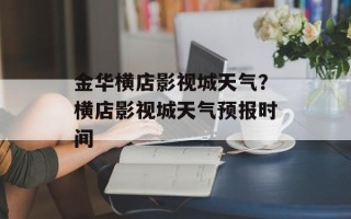 金华横店影视城天气？横店影视城天气预报时间