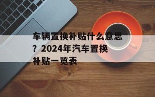 车辆置换补贴什么意思？2024年汽车置换补贴一览表