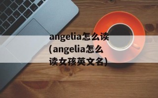 angelia怎么读(angelia怎么读女孩英文名)
