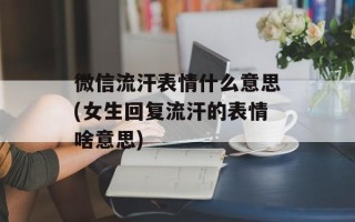 微信流汗表情什么意思(女生回复流汗的表情啥意思)