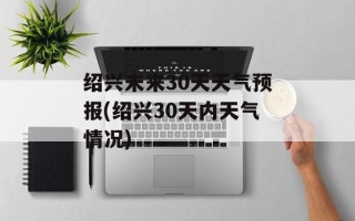 绍兴未来30天天气预报(绍兴30天内天气情况)