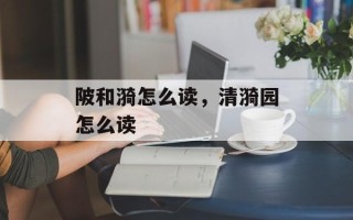 陂和漪怎么读，清漪园怎么读