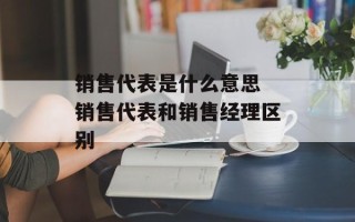 销售代表是什么意思 销售代表和销售经理区别