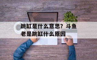 跳缸是什么意思？斗鱼老是跳缸什么原因