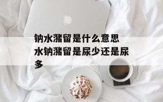 钠水潴留是什么意思 水钠潴留是尿少还是尿多