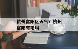 杭州富阳区天气？杭州富阳有雨吗