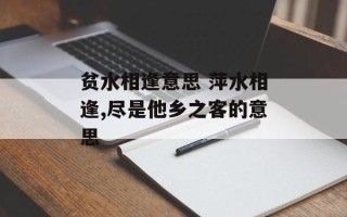 贫水相逢意思 萍水相逢,尽是他乡之客的意思