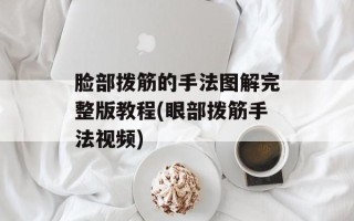 脸部拨筋的手法图解完整版教程(眼部拨筋手法视频)
