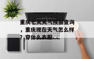 重庆七天天气预报查询，重庆现在天气怎么样？穿什么衣服