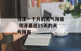 菏泽一个月的天气预报 菏泽最近15天的天气预报