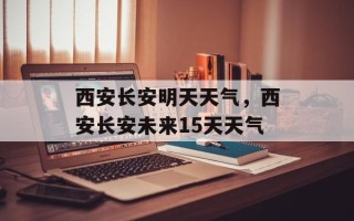西安长安明天天气，西安长安未来15天天气