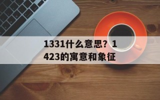 1331什么意思？1423的寓意和象征
