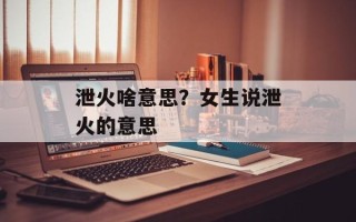 泄火啥意思？女生说泄火的意思