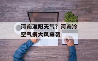 河南淮阳天气？河南冷空气携大风来袭