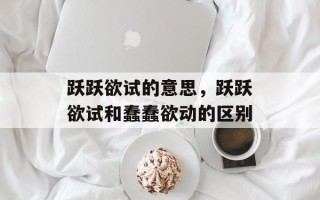 跃跃欲试的意思，跃跃欲试和蠢蠢欲动的区别