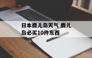 日本鹿儿岛天气 鹿儿岛必买10件东西