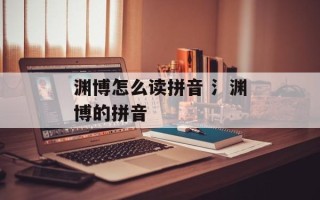 渊博怎么读拼音 氵渊博的拼音