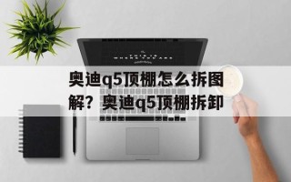 奥迪q5顶棚怎么拆图解？奥迪q5顶棚拆卸