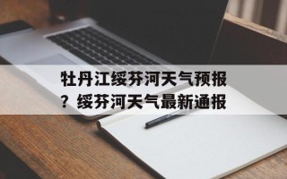 牡丹江绥芬河天气预报？绥芬河天气最新通报