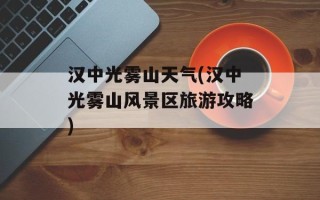 汉中光雾山天气(汉中光雾山风景区旅游攻略)