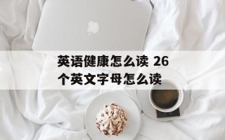 英语健康怎么读 26个英文字母怎么读
