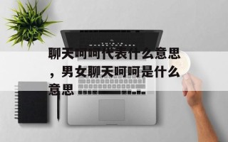 聊天呵呵代表什么意思，男女聊天呵呵是什么意思