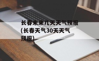 长春未来几天天气预报(长春天气30天天气预报)