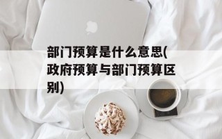 部门预算是什么意思(政府预算与部门预算区别)