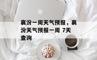 襄汾一周天气预报，襄汾天气预报一周 7天查询