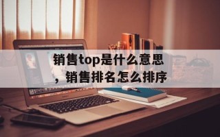 销售top是什么意思，销售排名怎么排序