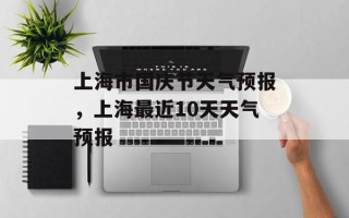 上海市国庆节天气预报，上海最近10天天气预报
