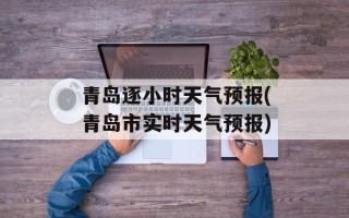 青岛逐小时天气预报(青岛市实时天气预报)