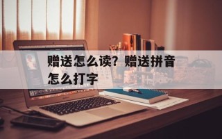 赠送怎么读？赠送拼音怎么打字