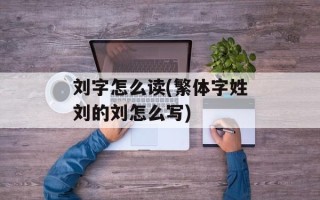 刘字怎么读(繁体字姓刘的刘怎么写)