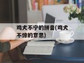 鸡犬不宁的拼音(鸡犬不惊的意思)