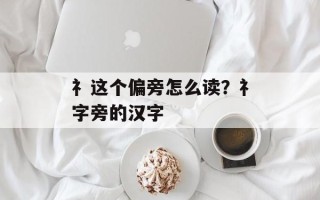 礻这个偏旁怎么读？礻字旁的汉字