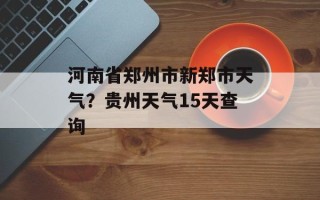 河南省郑州市新郑市天气？贵州天气15天查询