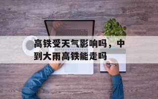高铁受天气影响吗，中到大雨高铁能走吗
