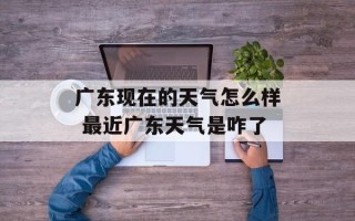 广东现在的天气怎么样 最近广东天气是咋了