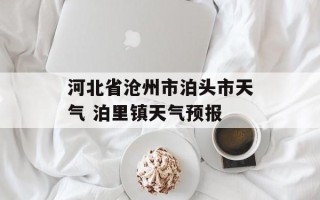 河北省沧州市泊头市天气 泊里镇天气预报