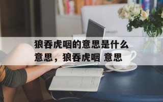 狼吞虎咽的意思是什么意思，狼吞虎咽 意思