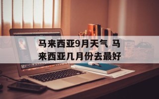 马来西亚9月天气 马来西亚几月份去最好