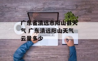 广东省清远市阳山县天气 广东清远阳山天气云量多少