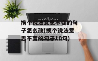 换个说法意思不变的句子怎么改(换个说法意思不变的句子10句)